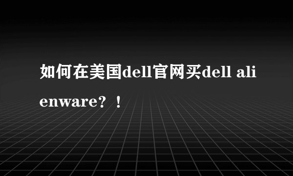 如何在美国dell官网买dell alienware？！