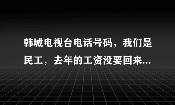 韩城电视台电话号码，我们是民工，去年的工资没要回来！想求助新闻媒体的帮助