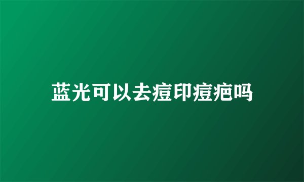 蓝光可以去痘印痘疤吗
