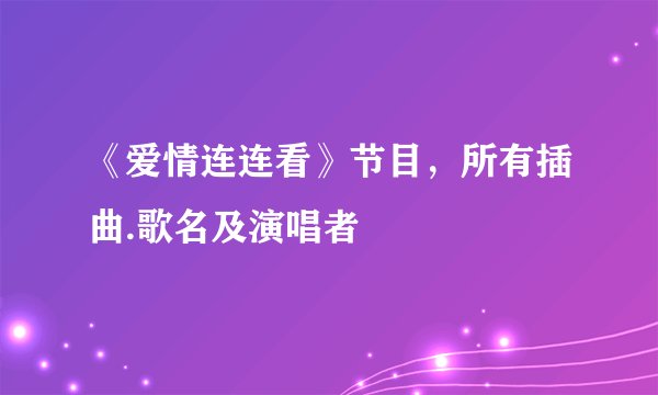 《爱情连连看》节目，所有插曲.歌名及演唱者