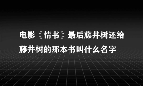 电影《情书》最后藤井树还给藤井树的那本书叫什么名字