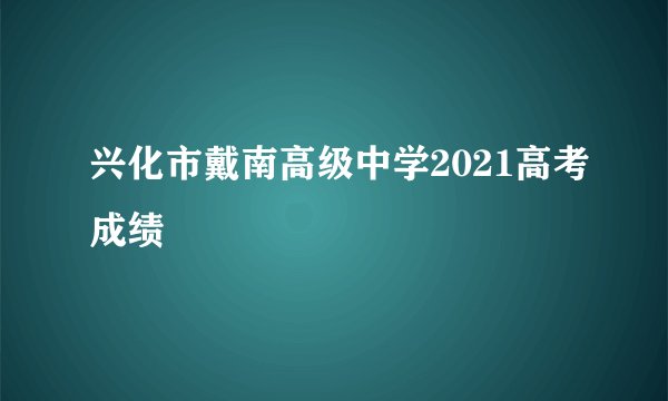 兴化市戴南高级中学2021高考成绩