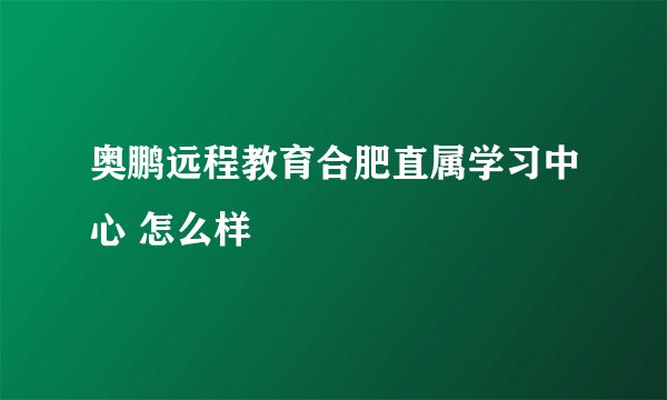 奥鹏远程教育合肥直属学习中心 怎么样
