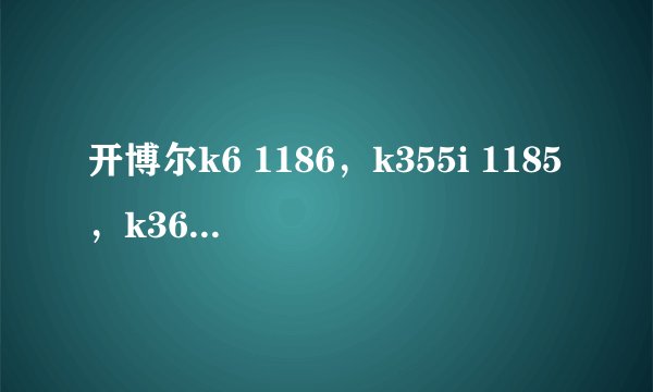 开博尔k6 1186，k355i 1185，k360i 1185，美如画r5 1185，r3 1186，最好300左右，400封顶