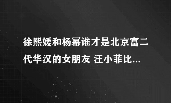 徐熙媛和杨幂谁才是北京富二代华汉的女朋友 汪小菲比北京富二代华汉还有钱吗