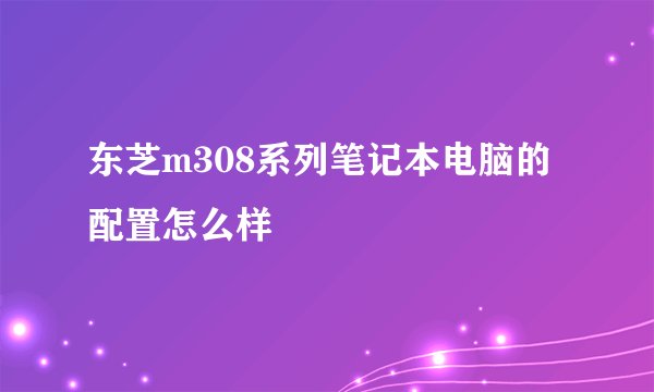 东芝m308系列笔记本电脑的配置怎么样
