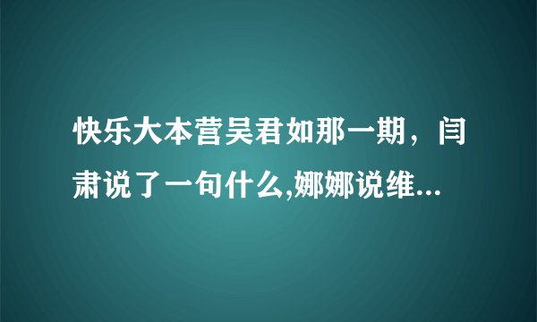 快乐大本营吴君如那一期，闫肃说了一句什么,娜娜说维嘉在她心目中的位置低了