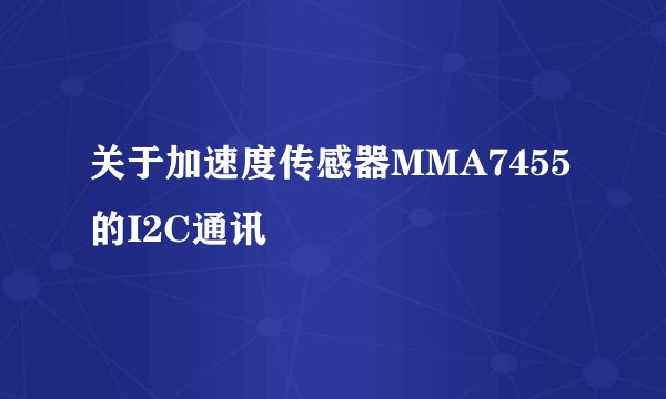 关于加速度传感器MMA7455的I2C通讯