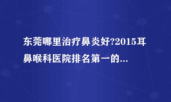 东莞哪里治疗鼻炎好?2015耳鼻喉科医院排名第一的是国境口岸吗?