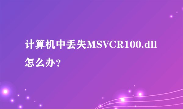 计算机中丢失MSVCR100.dll怎么办？