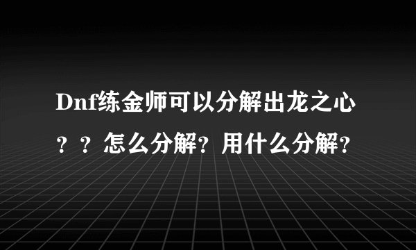 Dnf练金师可以分解出龙之心？？怎么分解？用什么分解？