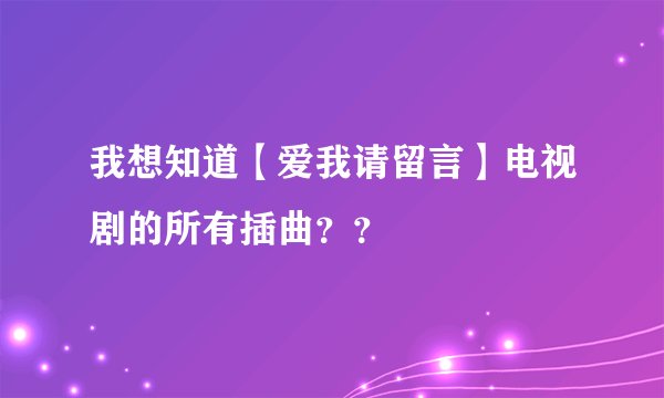 我想知道【爱我请留言】电视剧的所有插曲？？