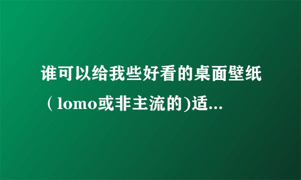 谁可以给我些好看的桌面壁纸（lomo或非主流的)适合女生用的