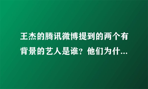 王杰的腾讯微博提到的两个有背景的艺人是谁？他们为什么要缠着杰哥不放？