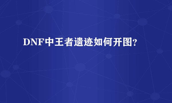 DNF中王者遗迹如何开图？