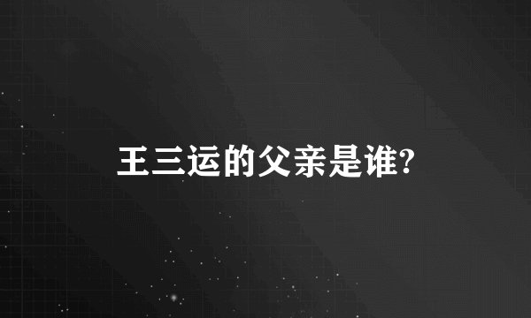王三运的父亲是谁?
