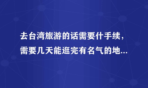去台湾旅游的话需要什手续，需要几天能逛完有名气的地方，希望大家指点一下