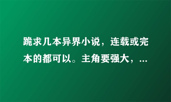 跪求几本异界小说，连载或完本的都可以。主角要强大，语言要搞笑。不要举一大堆名家手笔。谢谢哈