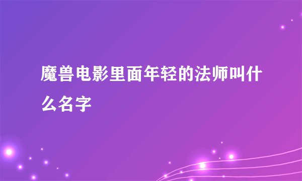 魔兽电影里面年轻的法师叫什么名字