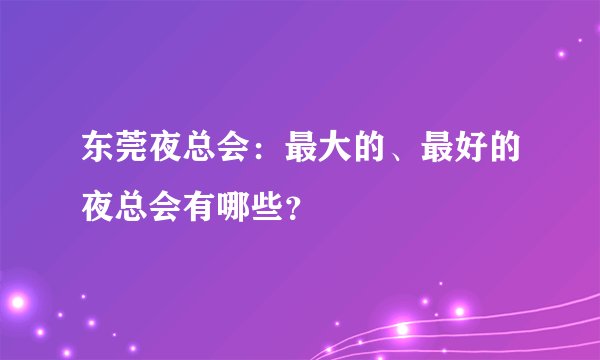 东莞夜总会：最大的、最好的夜总会有哪些？