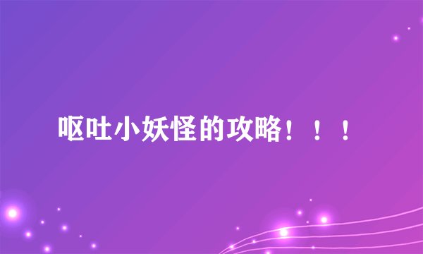 呕吐小妖怪的攻略！！！