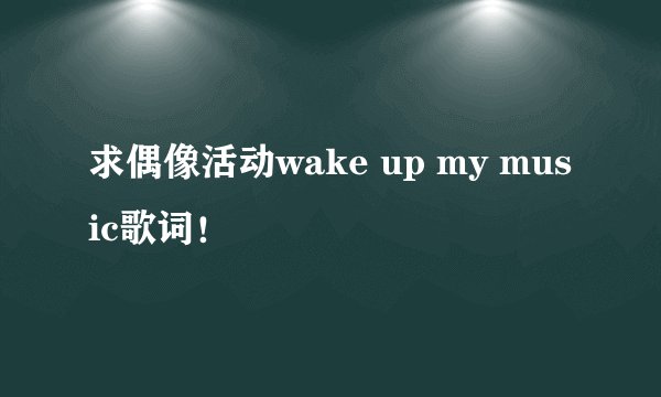 求偶像活动wake up my music歌词！