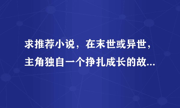 求推荐小说，在末世或异世，主角独自一个挣扎成长的故事，只有自己无依无靠那种。