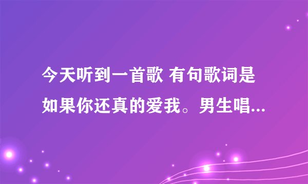 今天听到一首歌 有句歌词是如果你还真的爱我。男生唱的很好听， 谁知道是谁唱的。