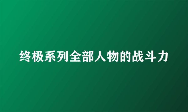 终极系列全部人物的战斗力