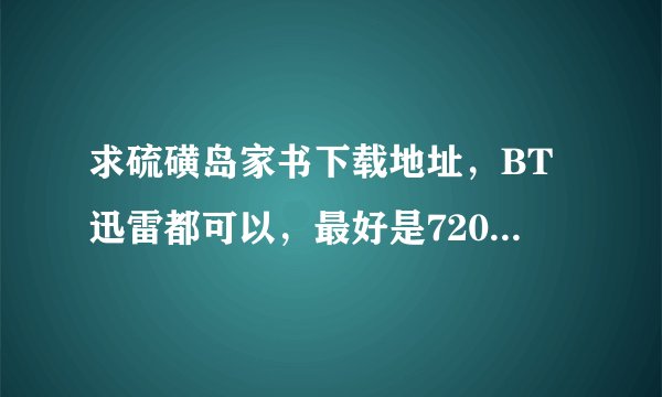 求硫磺岛家书下载地址，BT迅雷都可以，最好是720P的速度快的谢谢啊