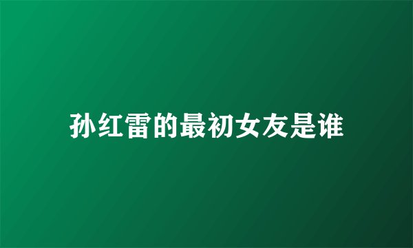 孙红雷的最初女友是谁