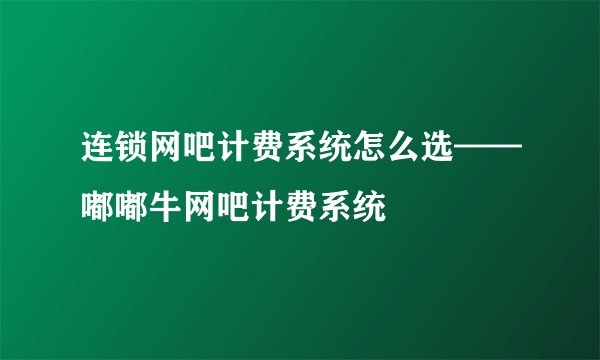 连锁网吧计费系统怎么选——嘟嘟牛网吧计费系统