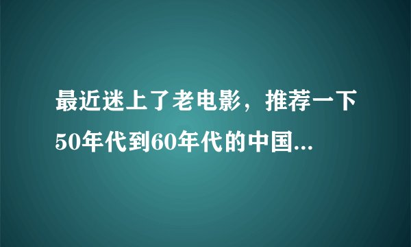 最近迷上了老电影，推荐一下50年代到60年代的中国国产老电影