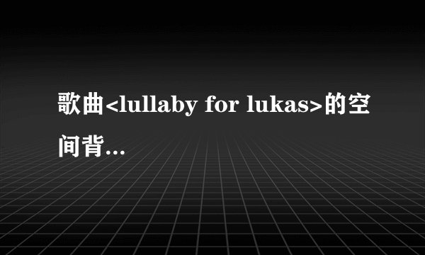 歌曲<lullaby for lukas>的空间背景音乐链接