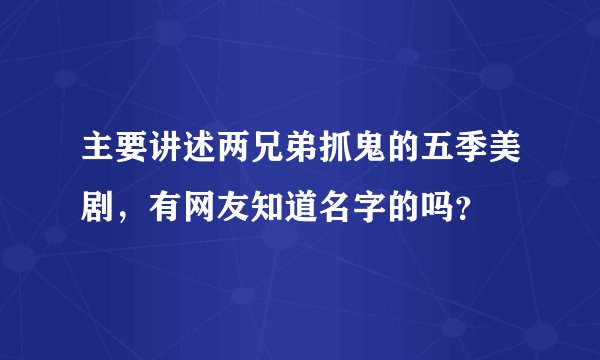主要讲述两兄弟抓鬼的五季美剧，有网友知道名字的吗？