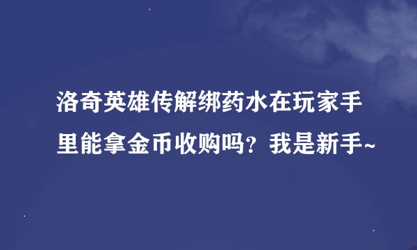 洛奇英雄传解绑药水在玩家手里能拿金币收购吗？我是新手~