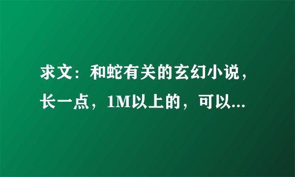 求文：和蛇有关的玄幻小说，长一点，1M以上的，可以是主角是蛇然后进化等等，或者带了宠物是蛇的