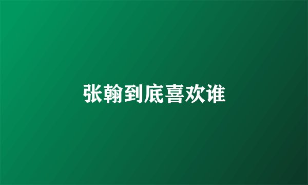 张翰到底喜欢谁