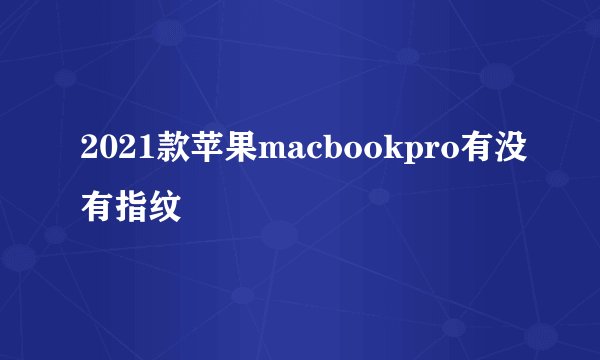 2021款苹果macbookpro有没有指纹