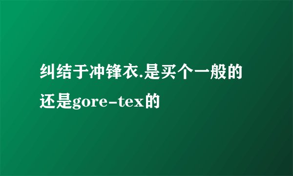 纠结于冲锋衣.是买个一般的还是gore-tex的