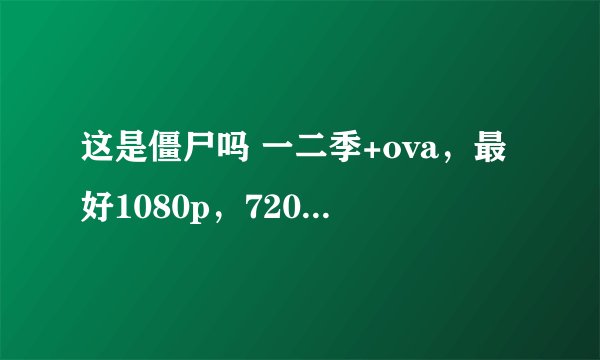 这是僵尸吗 一二季+ova，最好1080p，720p也可以。