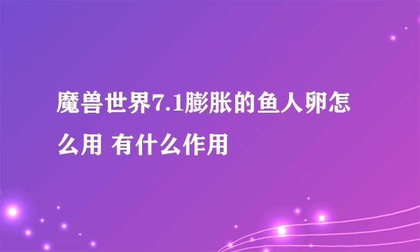 魔兽世界7.1膨胀的鱼人卵怎么用 有什么作用