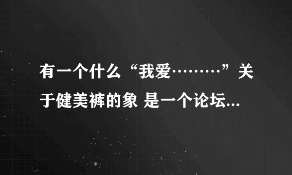 有一个什么“我爱………”关于健美裤的象 是一个论坛 网址是什么？