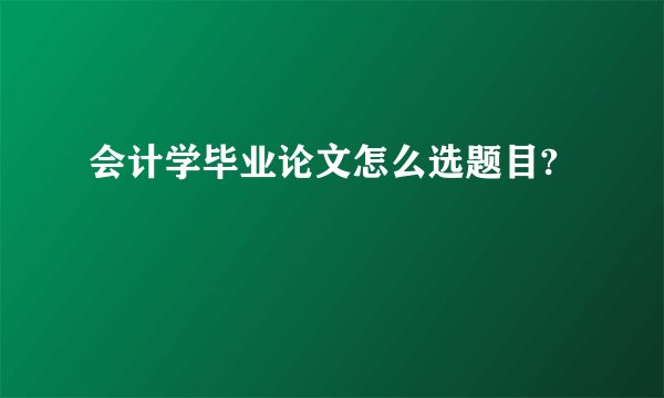 会计学毕业论文怎么选题目?