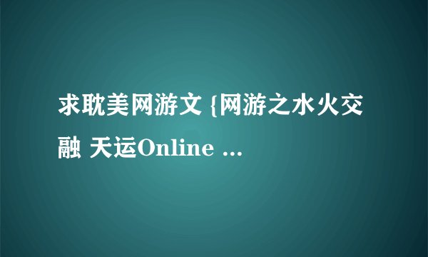 求耽美网游文 {网游之水火交融 天运Online 全集}关键这两部啊！！