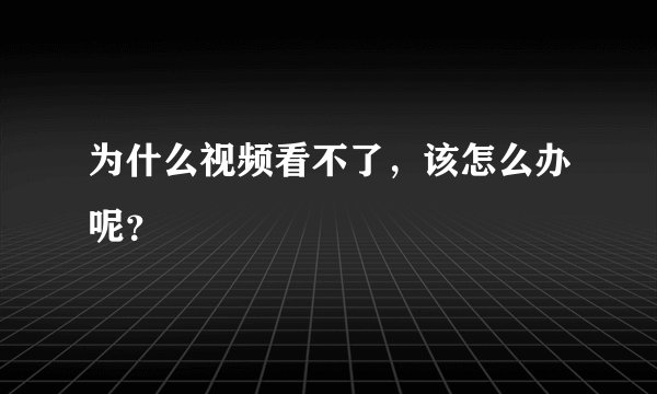 为什么视频看不了,该怎么办呢?