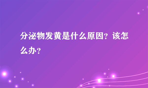 分泌物发黄是什么原因？该怎么办？