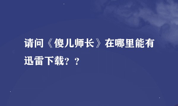 请问《傻儿师长》在哪里能有迅雷下载？？