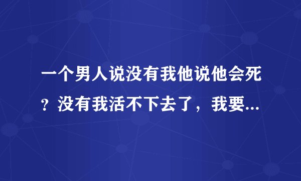 一个男人说没有我他说他会死？没有我活不下去了，我要珍惜他吗？还是放弃