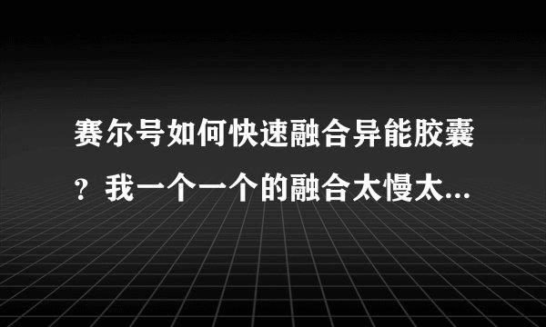 赛尔号如何快速融合异能胶囊？我一个一个的融合太慢太费时了。